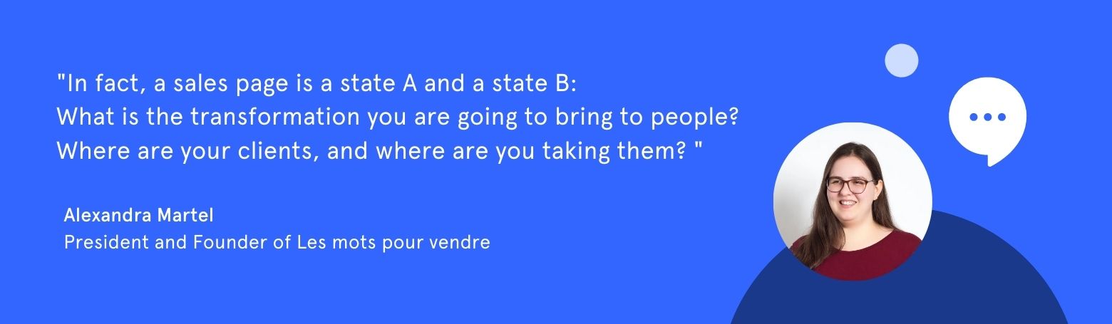 Quote from Alexandra Martel: "In fact, a sales page is an A state and a B state: What transformation are you going to bring to people? Where is your client and where do you will you bring her?"