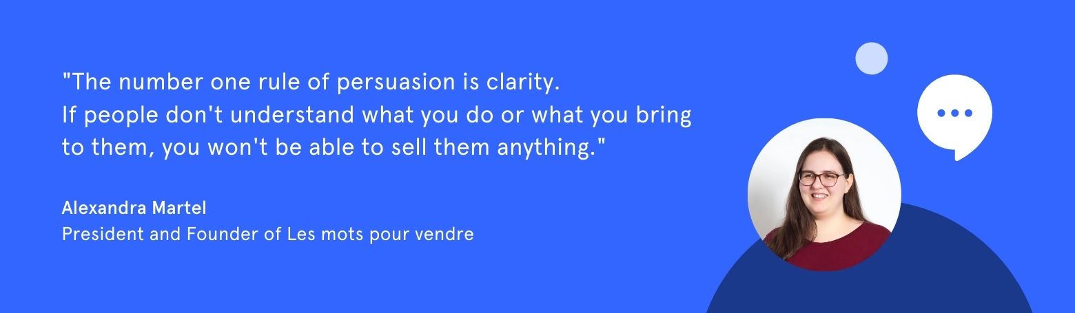 Quote from Alexandra Martel: "The number one rule in persuasion is clarity. If people don't understand what you do or what you bring them, you won't be able to sell them anything."